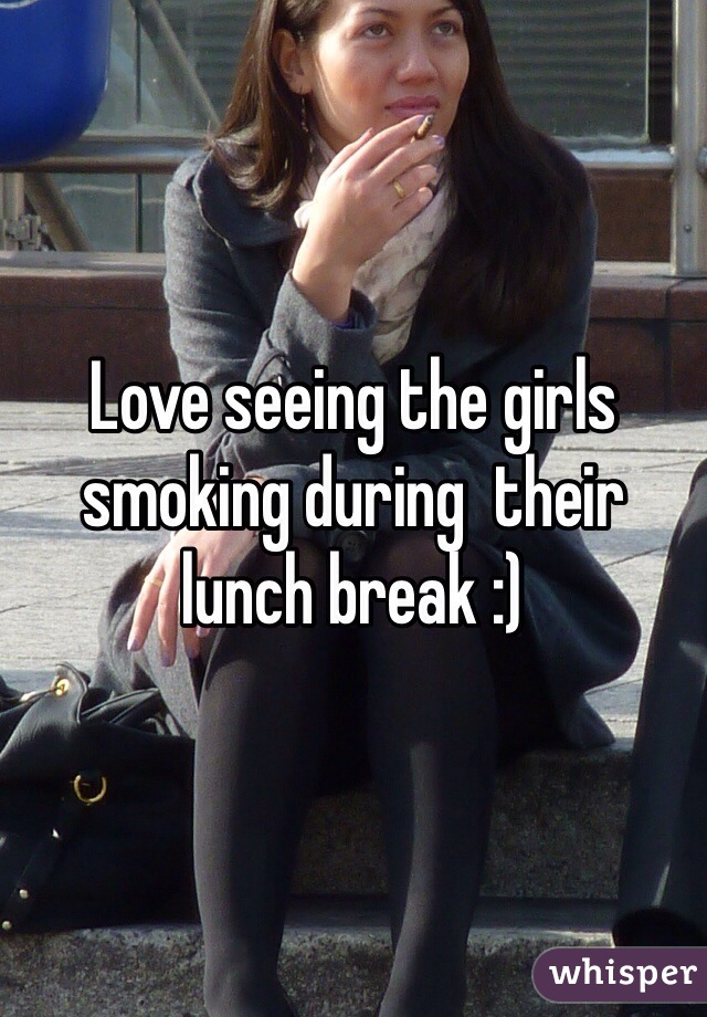 Love seeing the girls smoking during  their lunch break :)
