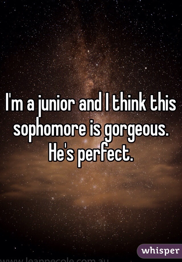 I'm a junior and I think this sophomore is gorgeous. He's perfect.  