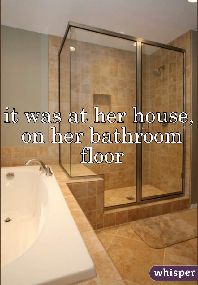 it was at her house, on her bathroom floor