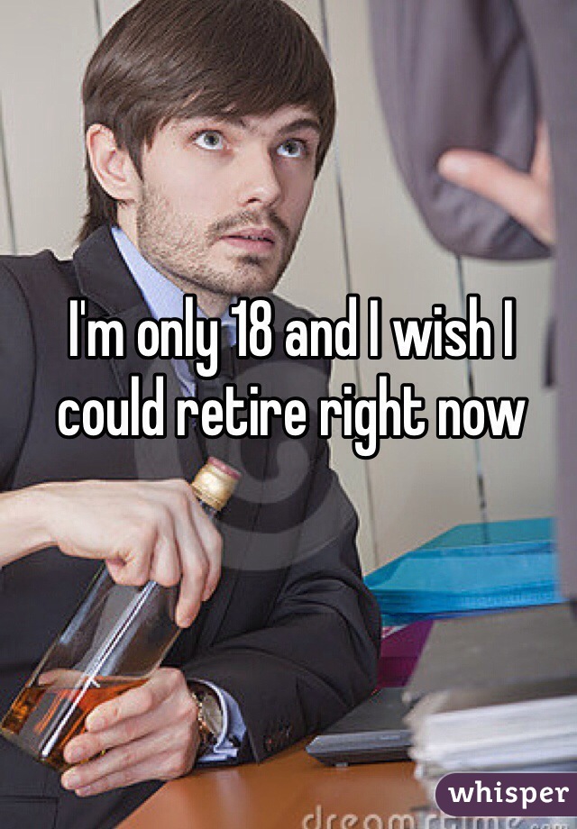I'm only 18 and I wish I could retire right now 