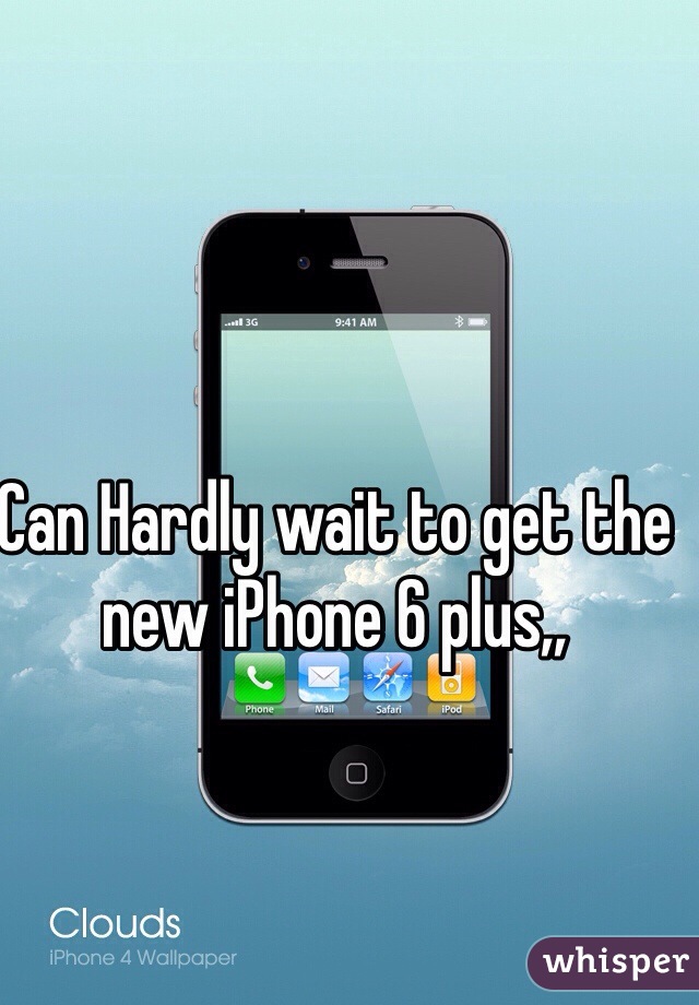 Can Hardly wait to get the new iPhone 6 plus,, 