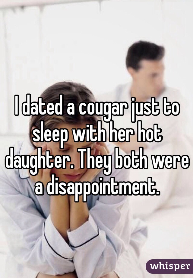 I dated a cougar just to sleep with her hot daughter. They both were a disappointment. 