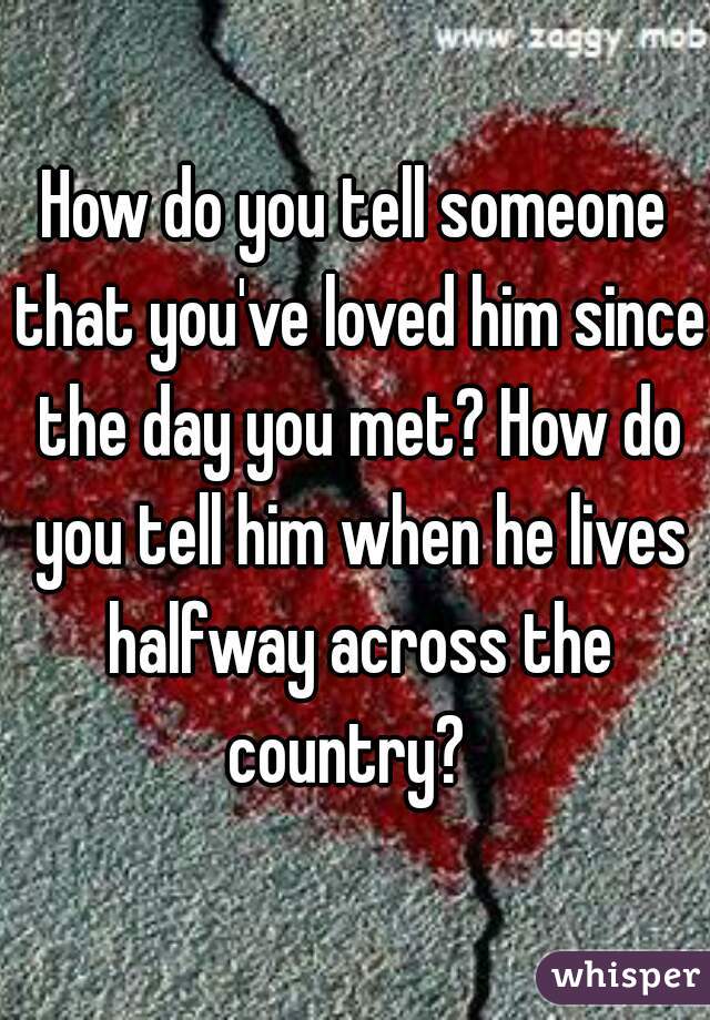How do you tell someone that you've loved him since the day you met? How do you tell him when he lives halfway across the country?  
