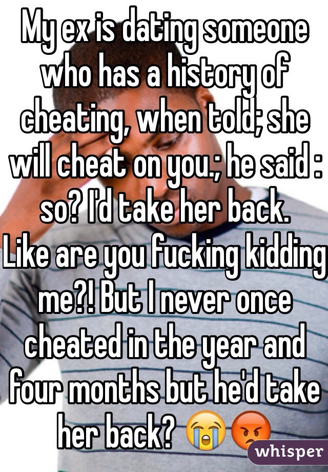 My ex is dating someone who has a history of cheating, when told; she will cheat on you.; he said : so? I'd take her back. 
Like are you fucking kidding me?! But I never once cheated in the year and four months but he'd take her back? 😭😡