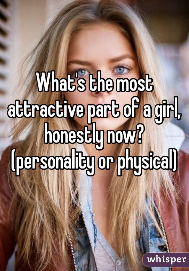 What's the most attractive part of a girl, honestly now?
(personality or physical)