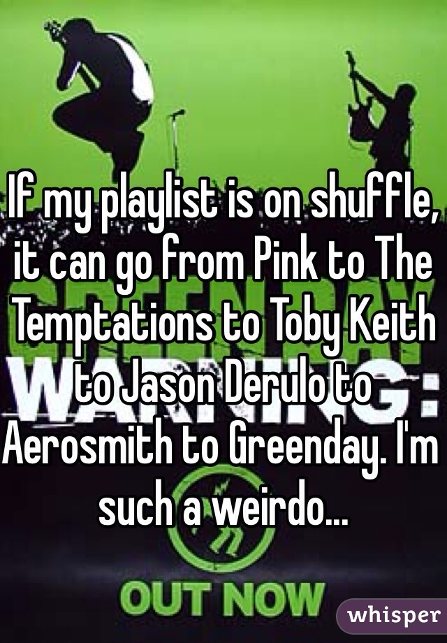 If my playlist is on shuffle, it can go from Pink to The Temptations to Toby Keith to Jason Derulo to Aerosmith to Greenday. I'm such a weirdo...