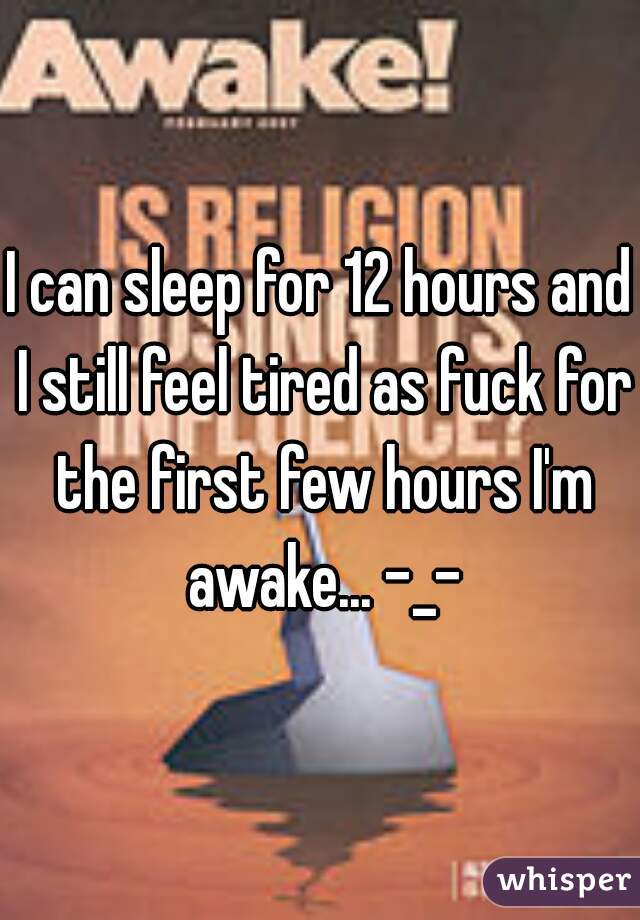 I can sleep for 12 hours and I still feel tired as fuck for the first few hours I'm awake... -_-