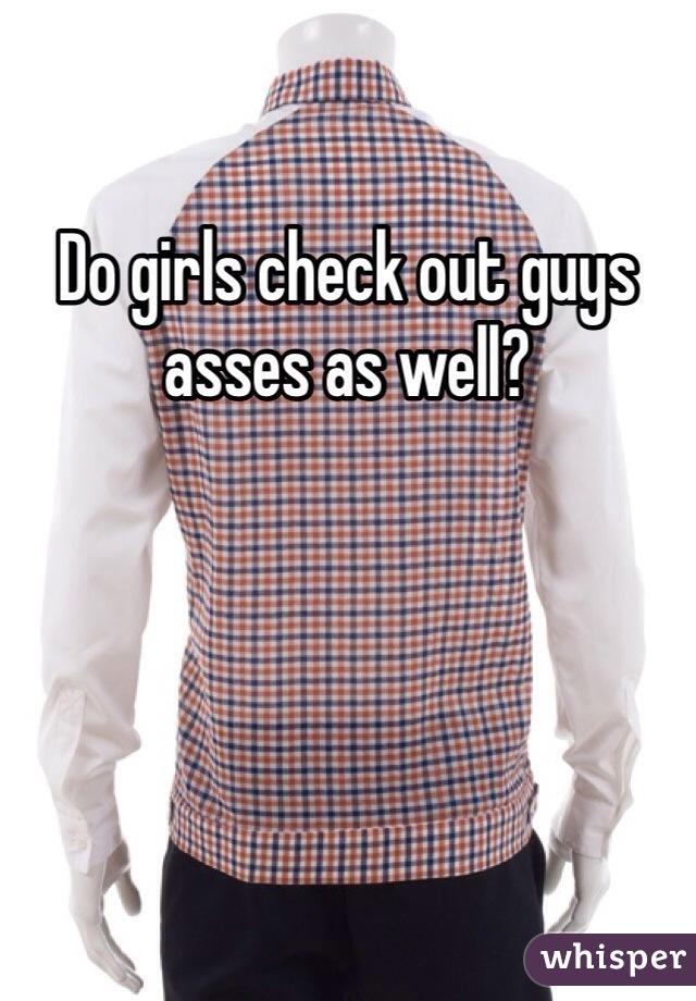 Do girls check out guys asses as well?