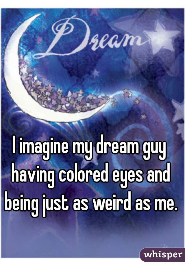 I imagine my dream guy having colored eyes and being just as weird as me.