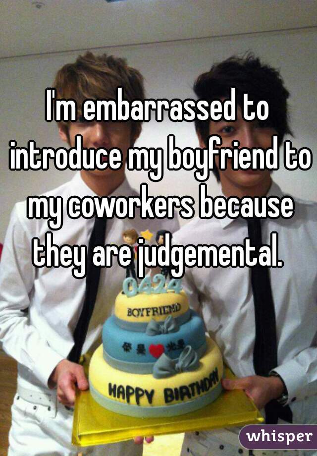 I'm embarrassed to introduce my boyfriend to my coworkers because they are judgemental. 