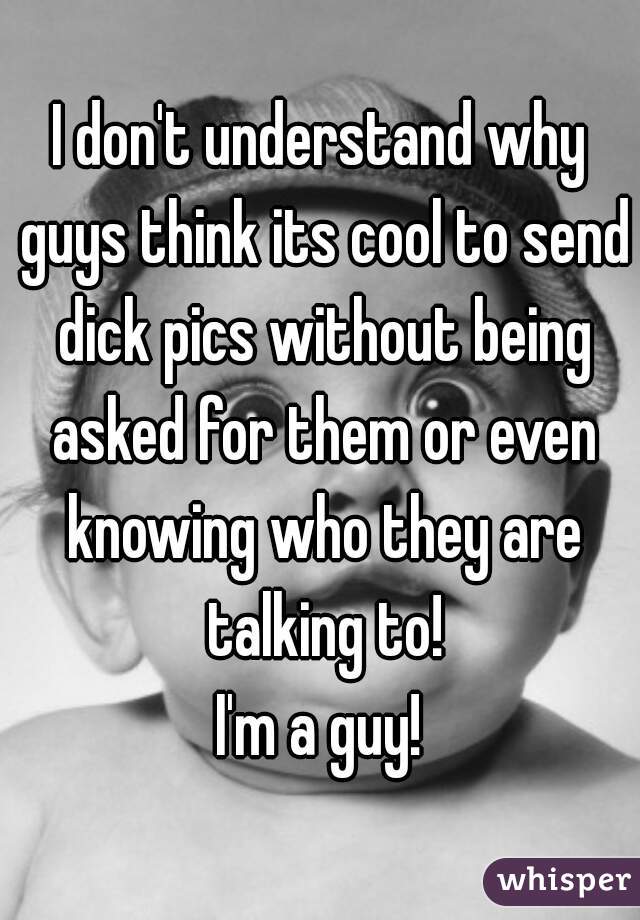 I don't understand why guys think its cool to send dick pics without being asked for them or even knowing who they are talking to!



I'm a guy!