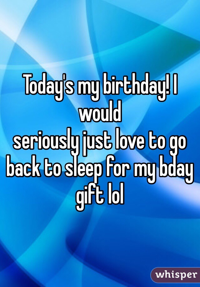 Today's my birthday! I would
seriously just love to go back to sleep for my bday gift lol
