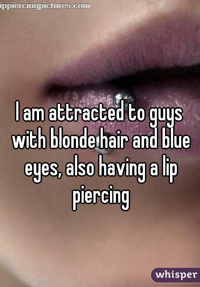 I am attracted to guys with blonde hair and blue eyes, also having a lip piercing