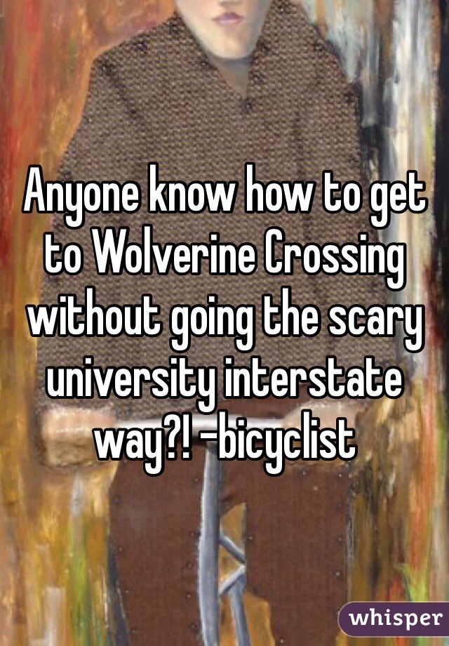 Anyone know how to get to Wolverine Crossing without going the scary university interstate way?! -bicyclist  
