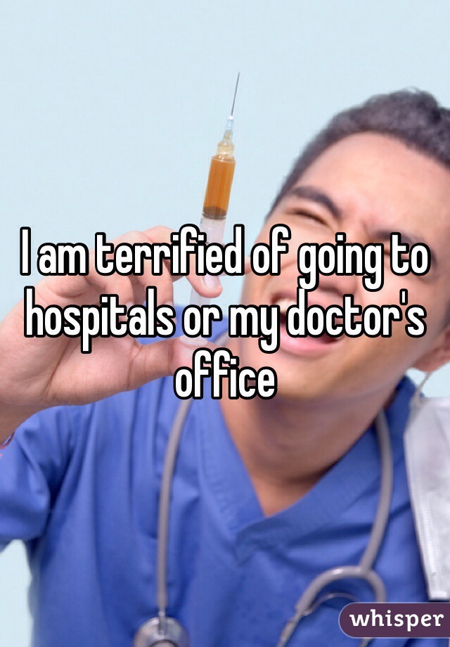 I am terrified of going to hospitals or my doctor's office