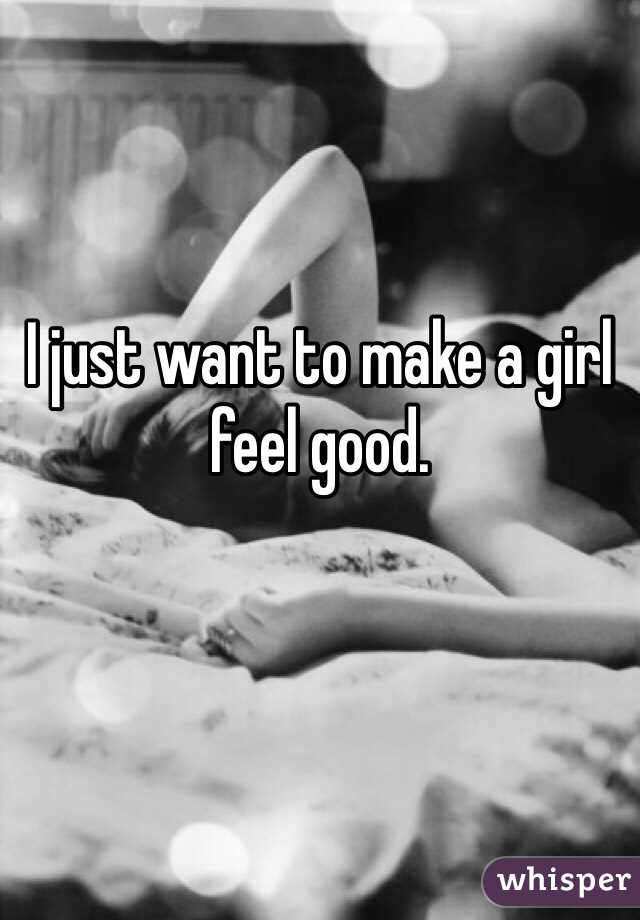 I just want to make a girl feel good. 