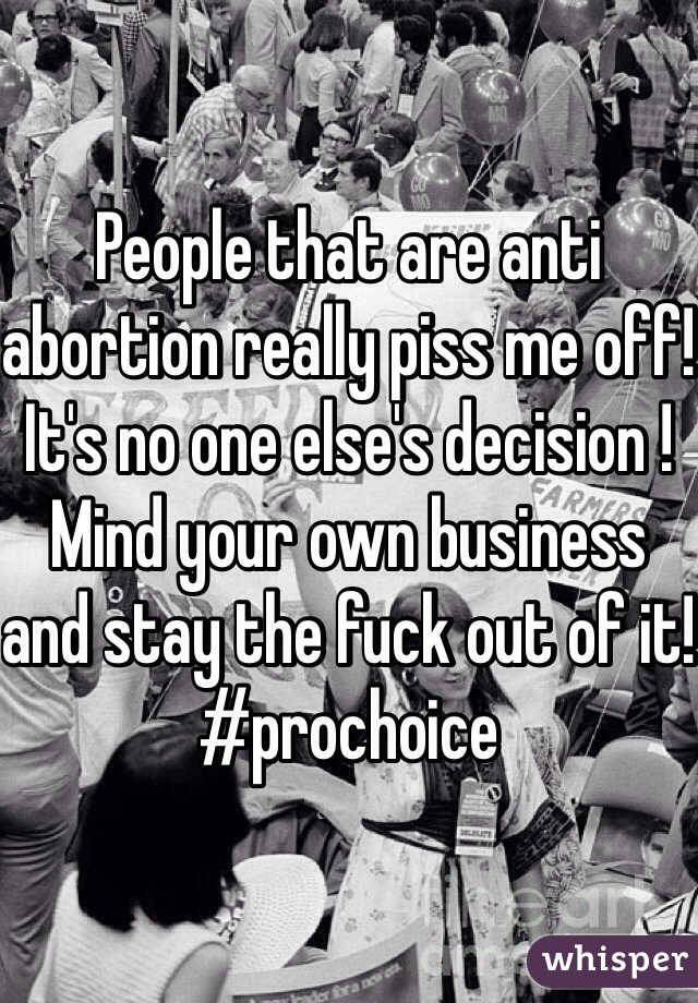 People that are anti abortion really piss me off! It's no one else's decision ! Mind your own business and stay the fuck out of it! #prochoice 