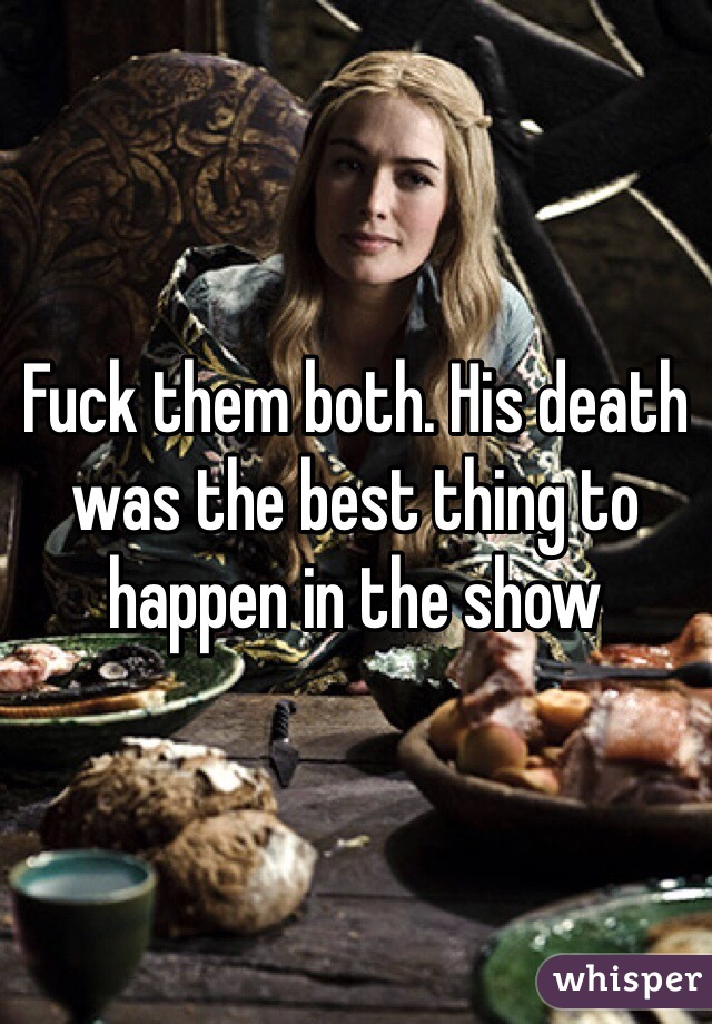 Fuck them both. His death was the best thing to happen in the show