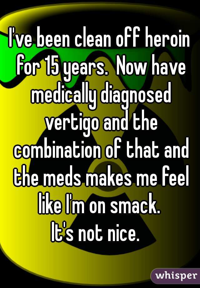 I've been clean off heroin for 15 years.  Now have medically diagnosed vertigo and the combination of that and the meds makes me feel like I'm on smack. 
It's not nice.  