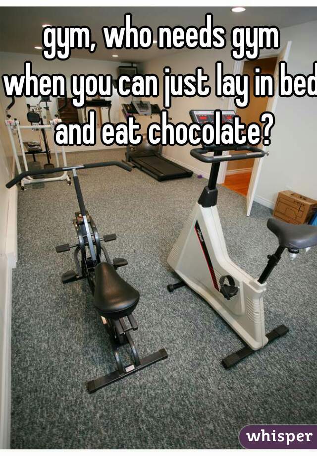 gym, who needs gym
when you can just lay in bed and eat chocolate?