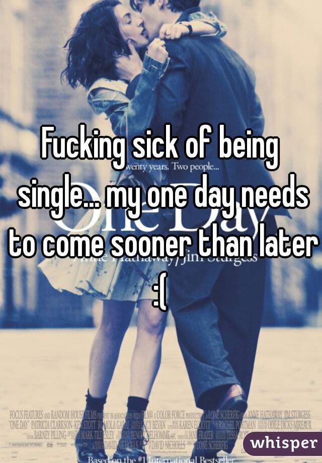 Fucking sick of being single... my one day needs to come sooner than later :( 