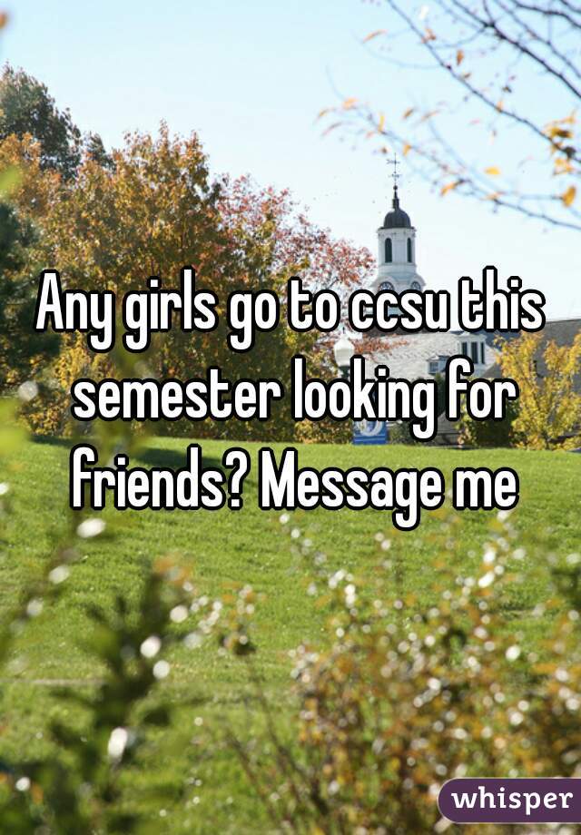 Any girls go to ccsu this semester looking for friends? Message me