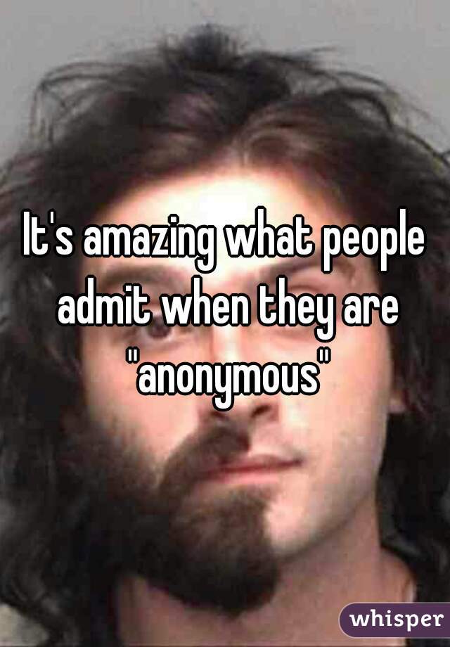 It's amazing what people admit when they are "anonymous"