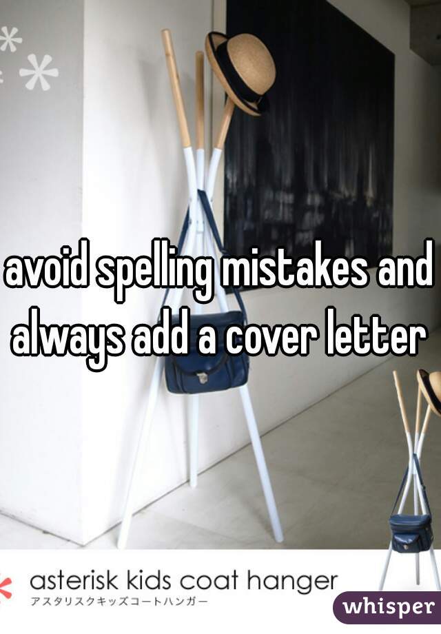 avoid spelling mistakes and always add a cover letter 