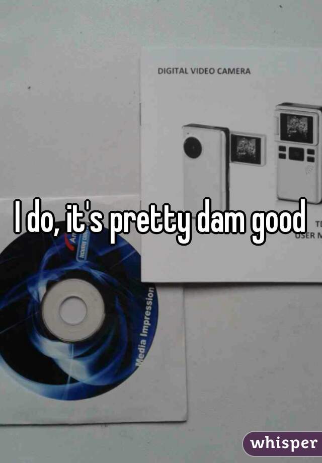I do, it's pretty dam good