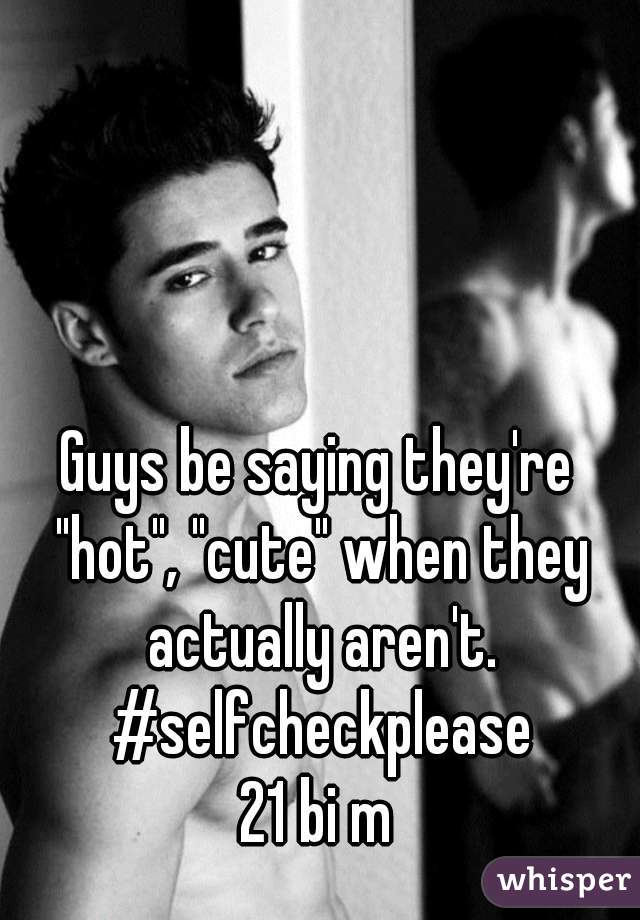 Guys be saying they're "hot", "cute" when they actually aren't. #selfcheckplease
21 bi m
