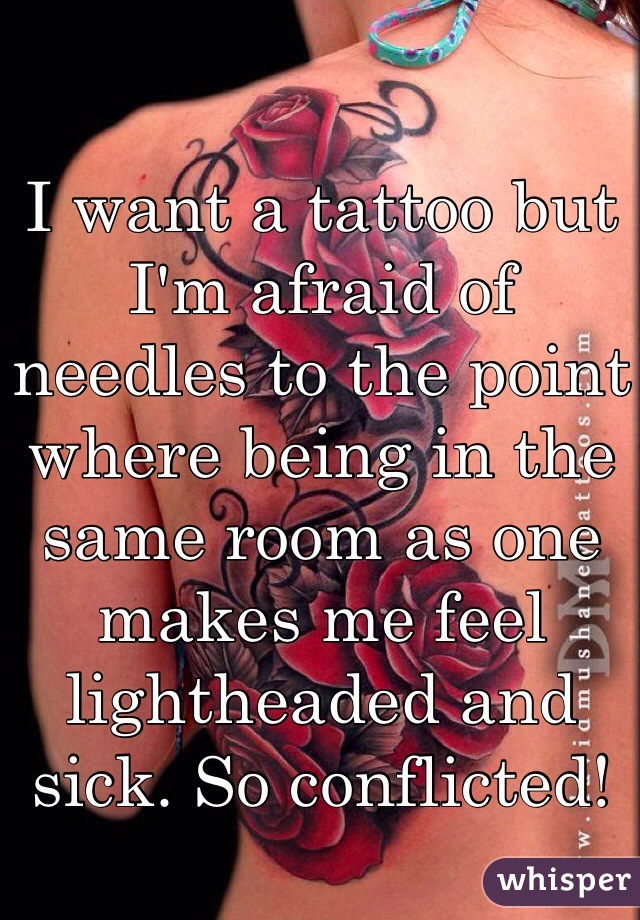I want a tattoo but I'm afraid of needles to the point where being in the same room as one makes me feel lightheaded and sick. So conflicted!  