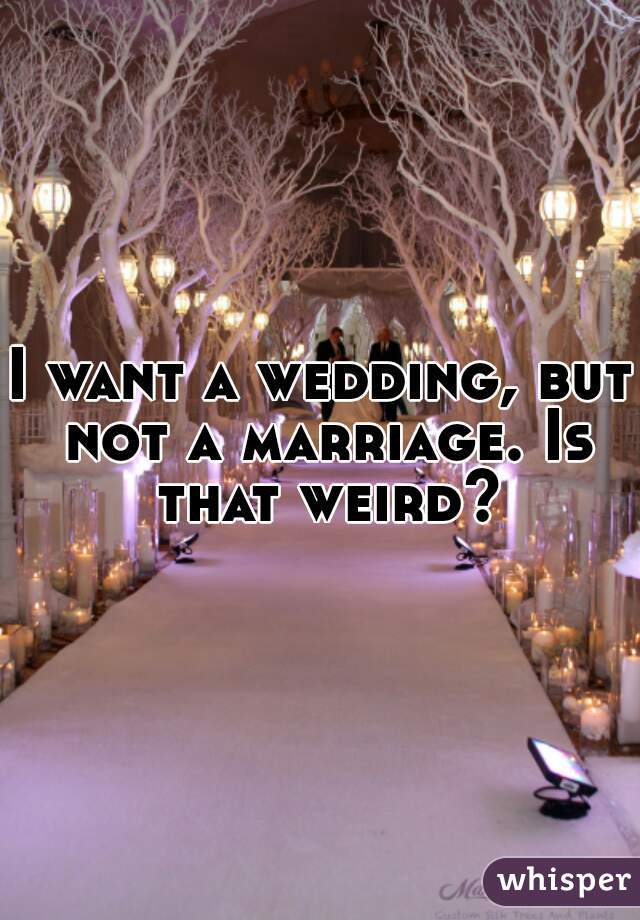 I want a wedding, but not a marriage. Is that weird?