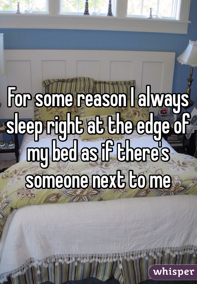 For some reason I always sleep right at the edge of my bed as if there's someone next to me