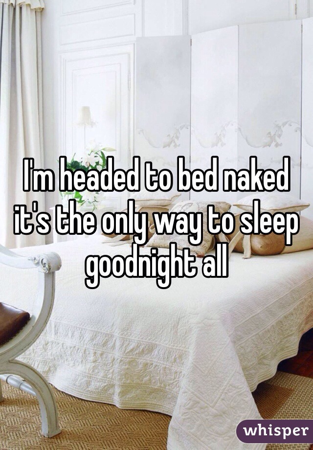 I'm headed to bed naked it's the only way to sleep goodnight all
