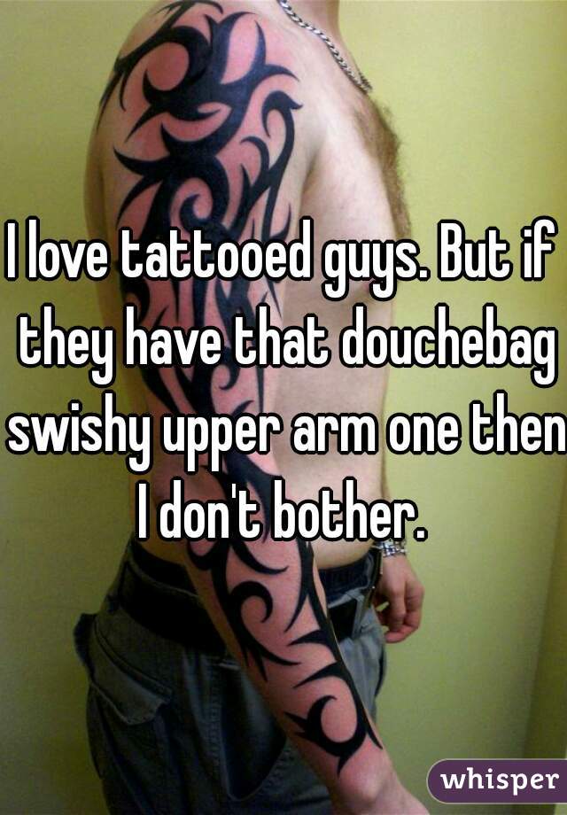 I love tattooed guys. But if they have that douchebag swishy upper arm one then I don't bother. 