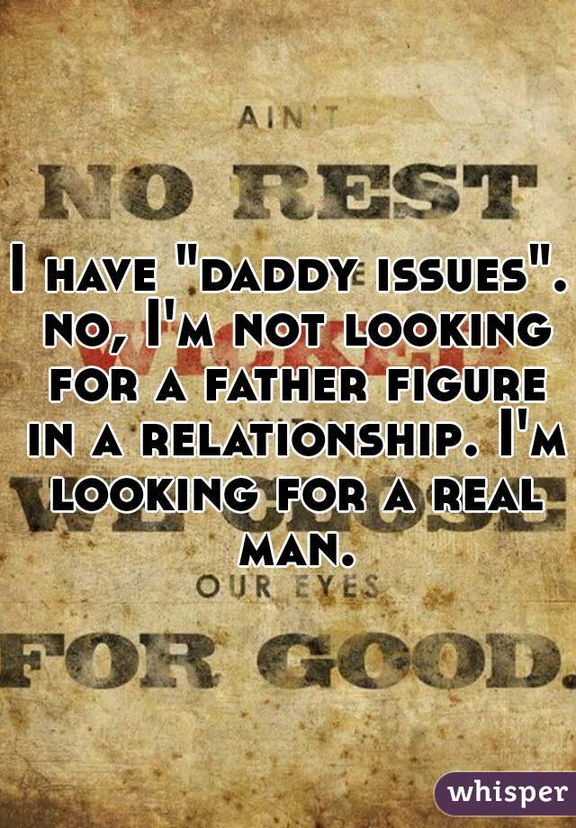 I have "daddy issues". no, I'm not looking for a father figure in a relationship. I'm looking for a real man.