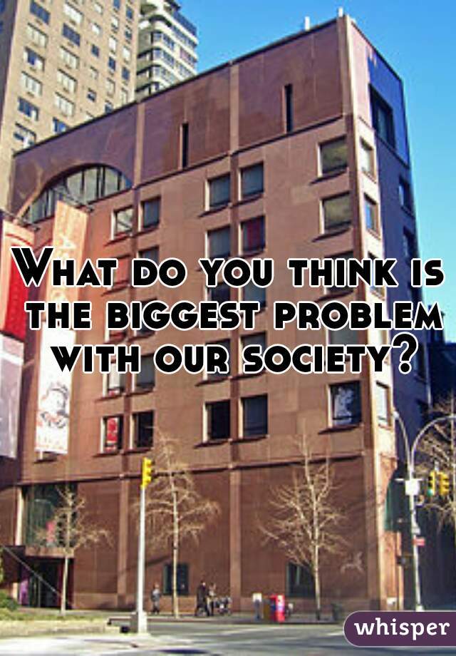 What do you think is the biggest problem with our society?
