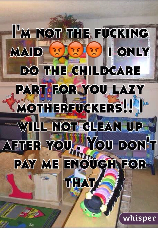 I'm not the fucking maid 😡😡😡 i only do the childcare part for you lazy motherfuckers!! I will not clean up after you . You don't pay me enough for that 
