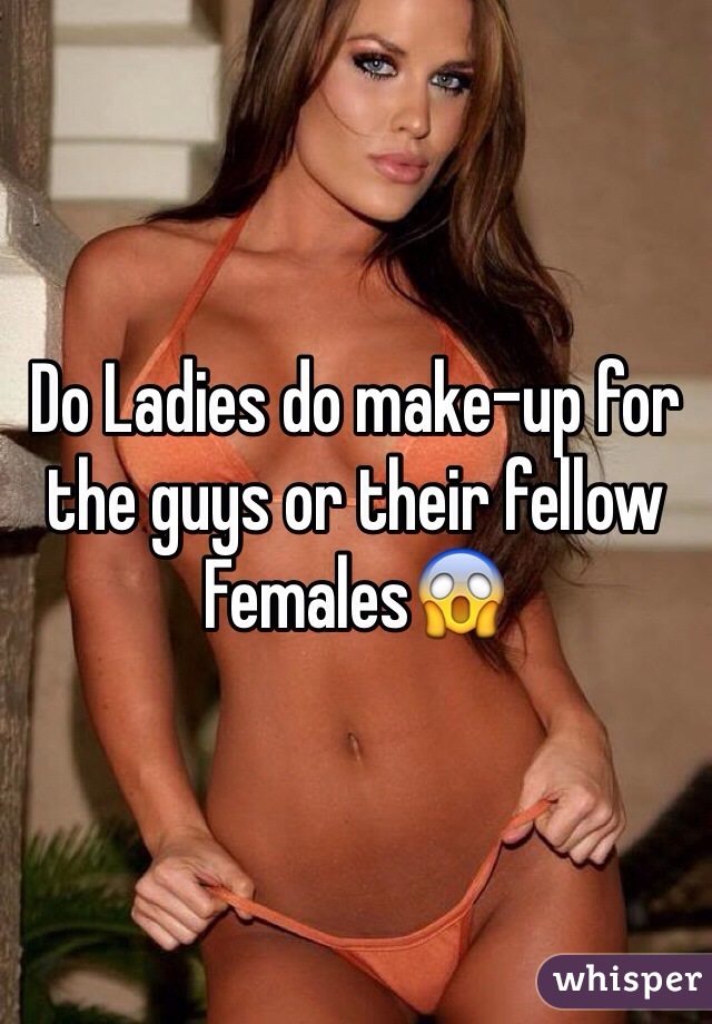 Do Ladies do make-up for the guys or their fellow Females😱