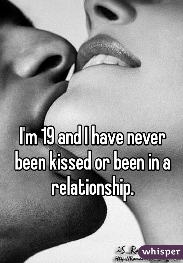 I'm 19 and I have never been kissed or been in a relationship. 