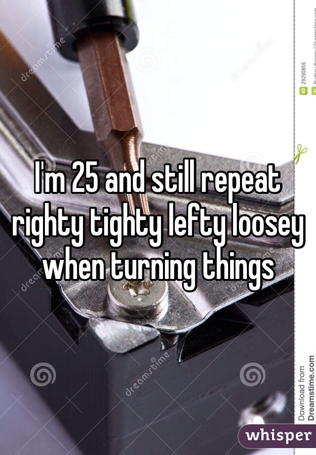 I'm 25 and still repeat righty tighty lefty loosey when turning things 