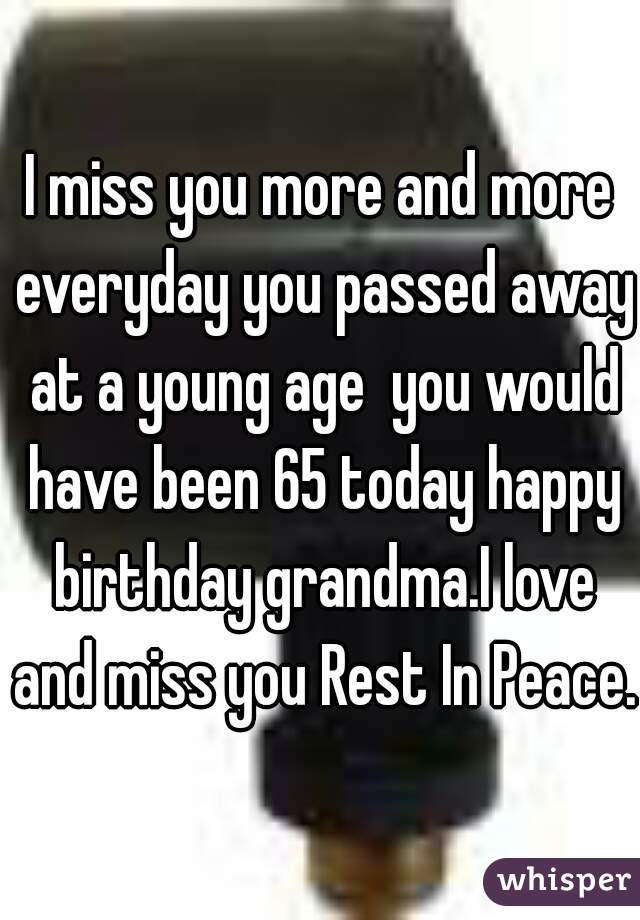 I miss you more and more everyday you passed away at a young age  you would have been 65 today happy birthday grandma.I love and miss you Rest In Peace. 