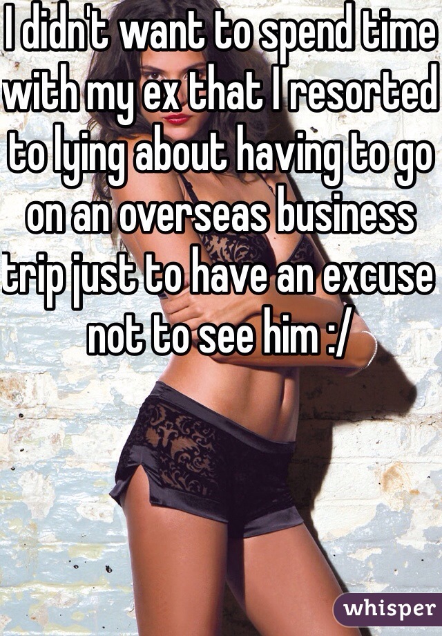 I didn't want to spend time with my ex that I resorted to lying about having to go on an overseas business trip just to have an excuse not to see him :/ 