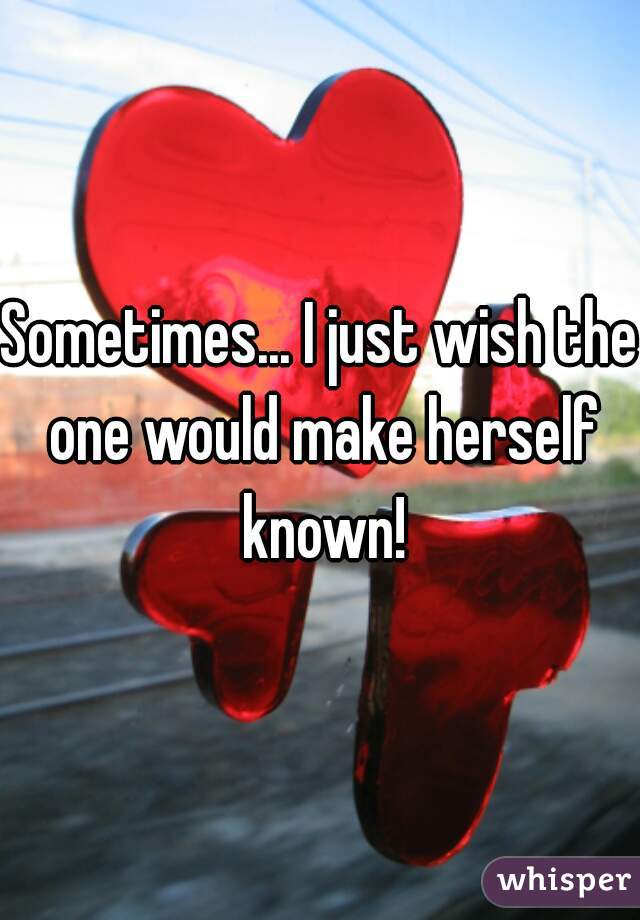 Sometimes... I just wish the one would make herself known!