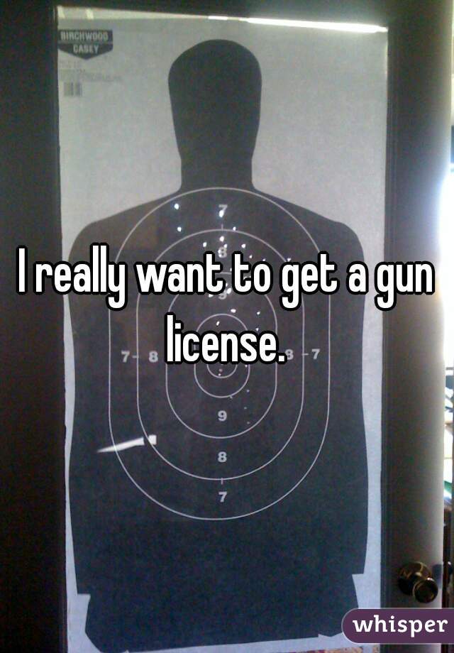 I really want to get a gun license. 