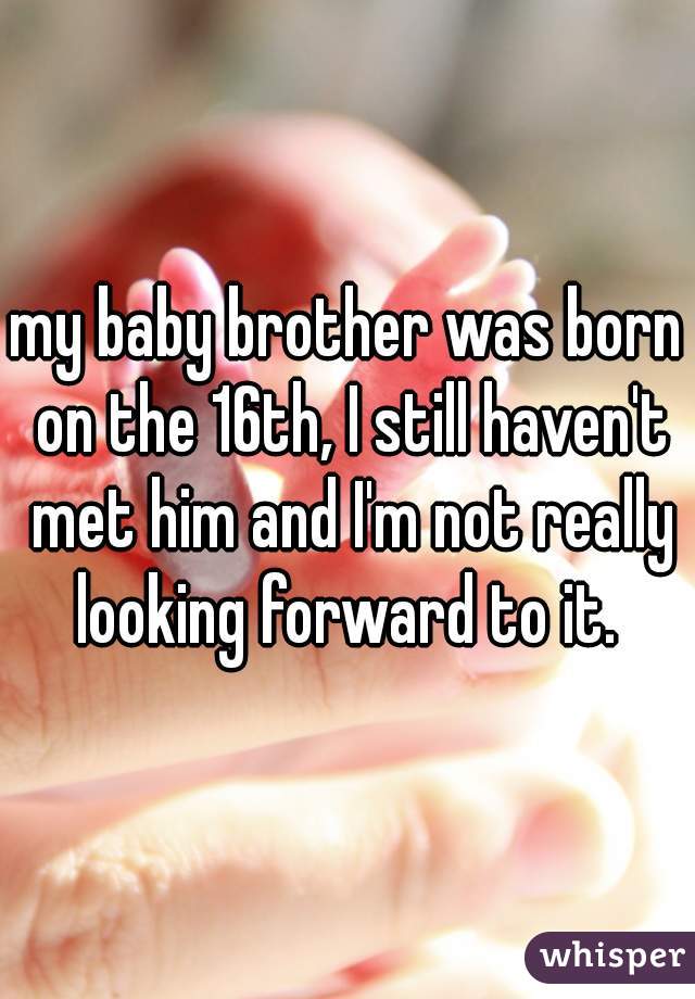 my baby brother was born on the 16th, I still haven't met him and I'm not really looking forward to it. 