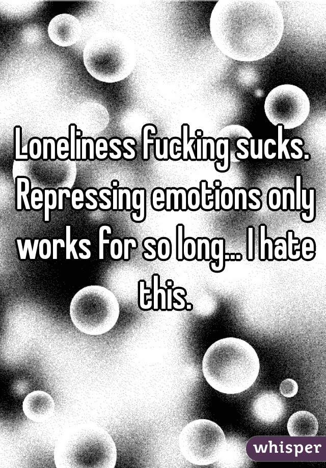 Loneliness fucking sucks. Repressing emotions only works for so long... I hate this.