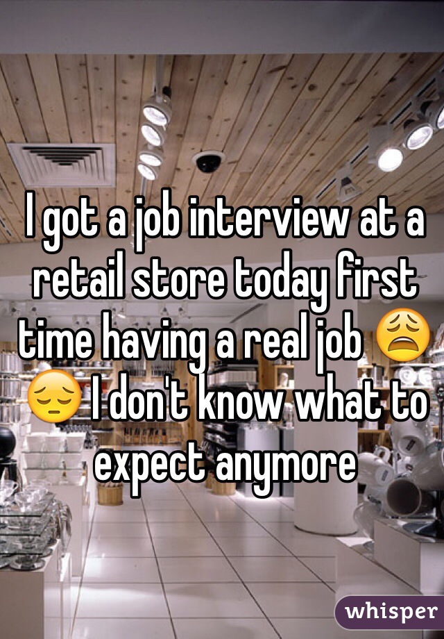 I got a job interview at a retail store today first time having a real job 😩 😔 I don't know what to expect anymore 