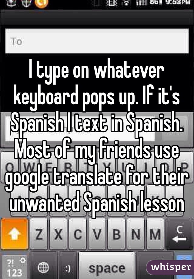 I type on whatever keyboard pops up. If it's Spanish I text in Spanish. Most of my friends use google translate for their unwanted Spanish lesson 
