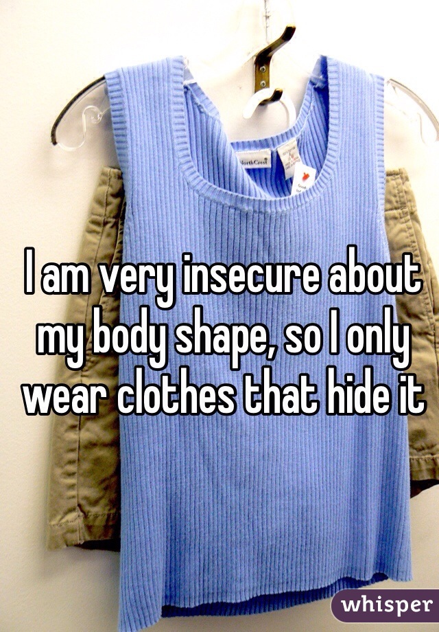 I am very insecure about my body shape, so I only wear clothes that hide it
